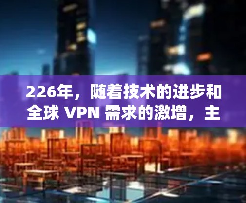 226年，随着技术的进步和全球 VPN 需求的激增，主流品牌的 VPN 系统可能会有所不同。以下是根据市场趋势和用户需求推荐的 226 年主流 VPN 品牌综合排行