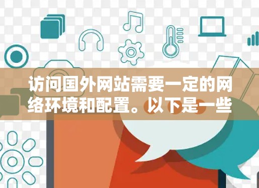 访问国外网站需要一定的网络环境和配置。以下是一些基础的步骤和建议，帮助你顺利连接到国外网站