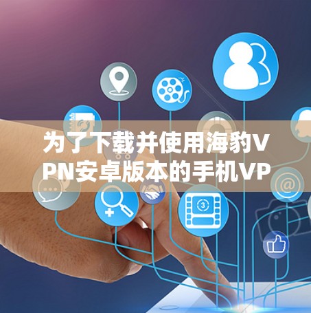 为了下载并使用海豹VPN安卓版本的手机VPN应用，您可以按照以下步骤操作