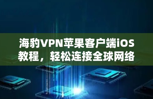 海豹VPN苹果客户端iOS教程，轻松连接全球网络的必备工具