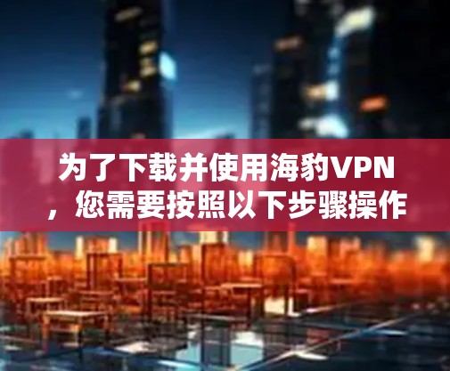 为了下载并使用海豹VPN，您需要按照以下步骤操作