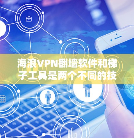 海浪VPN翻墙软件和梯子工具是两个不同的技术领域，但它们在某些情况下可以结合使用，以构建一个灵活和安全的网络架构。以下是一些关键点和建议