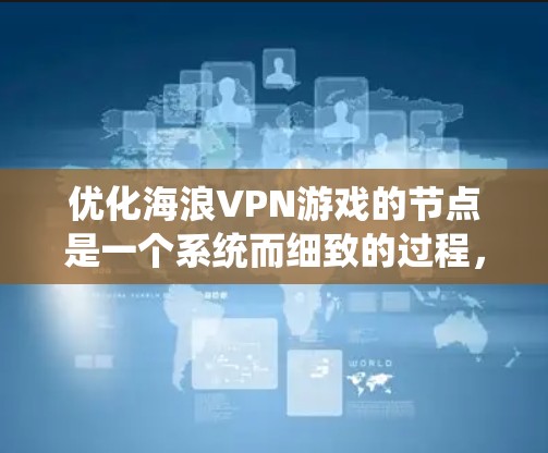 优化海浪VPN游戏的节点是一个系统而细致的过程,需要从多个方面进行仔细考虑和调整。以下是一个结构化的优化步骤指南 优化海浪VPN游戏的节点是一个系统而细致的过程,需要从多个方面进行仔细考虑和调整。以下是一个结构化的优化步骤指南