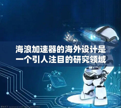 海浪加速器的海外设计是一个引人注目的研究领域，涉及流体动力学和海洋资源开发。以下是对这一领域的综述