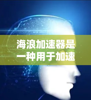 海浪加速器是一种用于加速特定工具或资源的工具，通常用于提升效率和性能。以下是对海浪加速器的评测
