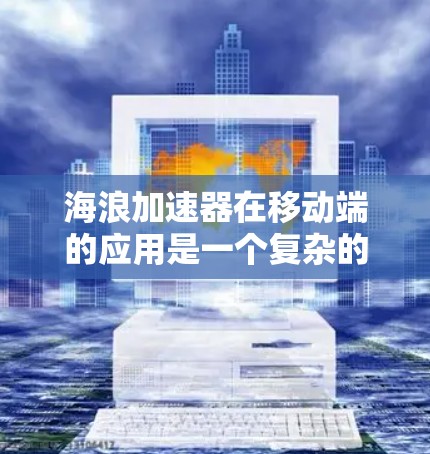 海浪加速器在移动端的应用是一个复杂的工程,涉及多个技术领域。以下是一个分步的总结,帮助你更好地理解如何在移动端实现海浪加速器的功能 海浪加速器在移动端的应用是一个复杂的工程,涉及多个技术领域。以下是一个分步的总结,帮助你更好地理解如何在移动端实现海浪加速器的功能
