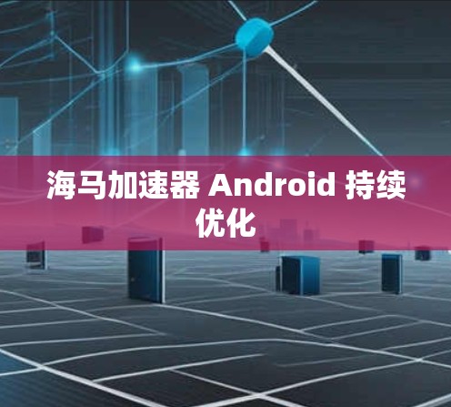 海马加速器 Android 持续优化