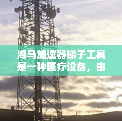 海马加速器梯子工具是一种医疗设备,由美国专利局申请编号为2184999的专利人海马医疗设备公司开发,旨在在加速器中增加电流以缓解加速器痛症。以下是对其功能和应用的详细说明 海马加速器梯子工具是一种医疗设备,由美国专利局申请编号为2184999的专利人海马医疗设备公司开发,旨在在加速器中增加电流以缓解加速器痛症。以下是对其功能和应用的详细说明