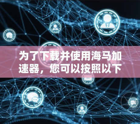 为了下载并使用海马加速器，您可以按照以下步骤操作