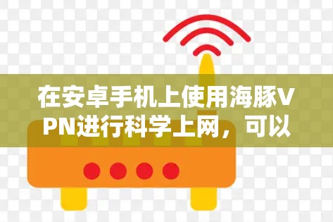 在安卓手机上使用海豚VPN进行科学上网，可以按照以下步骤进行