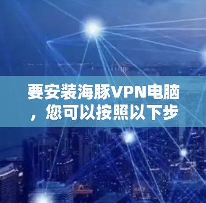 要安装海豚VPN电脑，您可以按照以下步骤进行