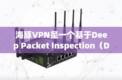 海豚VPN是一个基于Deep Packet Inspection（DPI）技术的VPN服务，提供端到端和多播传输，支持IPsec加密。以下是对其功能的评测