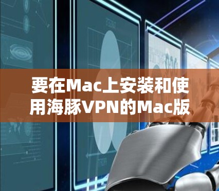 要在Mac上安装和使用海豚VPN的Mac版，您可以按照以下步骤进行