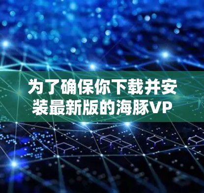为了确保你下载并安装最新版的海豚VPN,以下是一些关键步骤和建议 为了确保你下载并安装最新版的海豚VPN,以下是一些关键步骤和建议