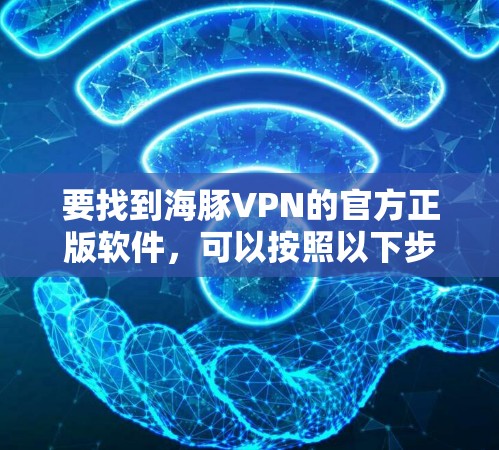 要找到海豚VPN的官方正版软件,可以按照以下步骤进行 要找到海豚VPN的官方正版软件,可以按照以下步骤进行