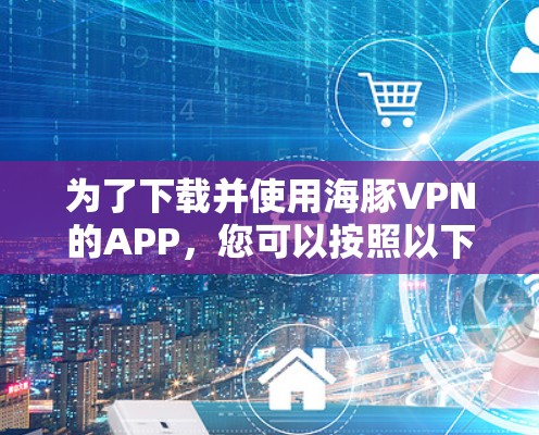 为了下载并使用海豚VPN的APP，您可以按照以下步骤进行
