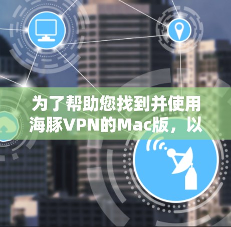 为了帮助您找到并使用海豚VPN的Mac版，以下是详细的步骤和信息