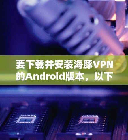 要下载并安装海豚VPN的Android版本,以下是具体步骤 要下载并安装海豚VPN的Android版本,以下是具体步骤