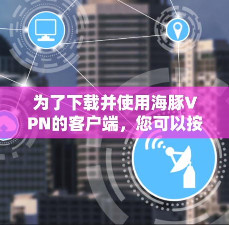为了下载并使用海豚VPN的客户端，您可以按照以下步骤进行