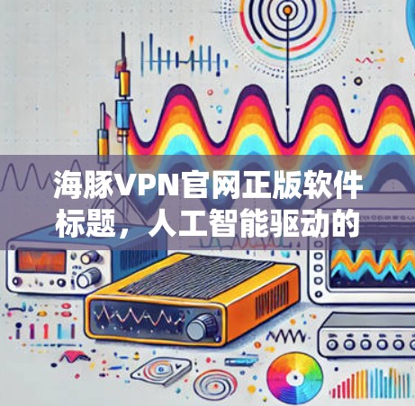 海豚VPN官网正版软件标题,人工智能驱动的网络安全系统 海豚VPN官网正版软件标题,人工智能驱动的网络安全系统
