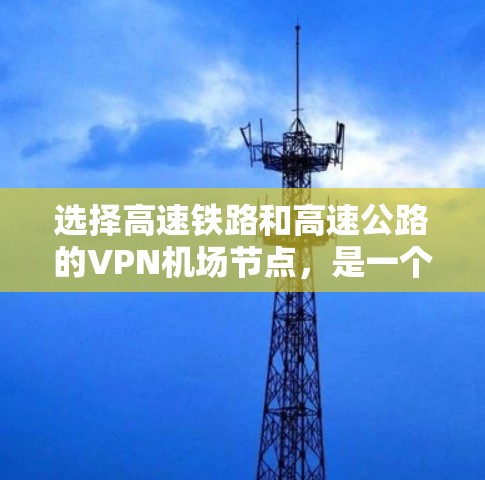 选择高速铁路和高速公路的VPN机场节点，是一个需要综合考虑的因素。以下是一个详细且结构化的过程，帮助您更好地进行选择和配置