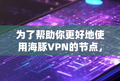 为了帮助你更好地使用海豚VPN的节点，以下是一个详细的指南
