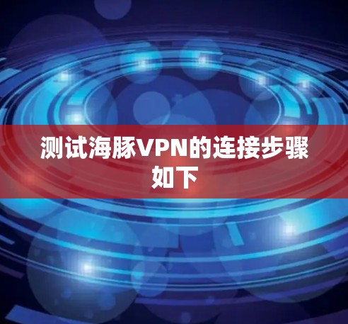 测试海豚VPN的连接步骤如下 测试海豚VPN的连接步骤如下