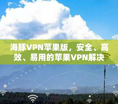海豚VPN苹果版,安全、高效、易用的苹果VPN解决方案 海豚VPN苹果版,安全、高效、易用的苹果VPN解决方案
