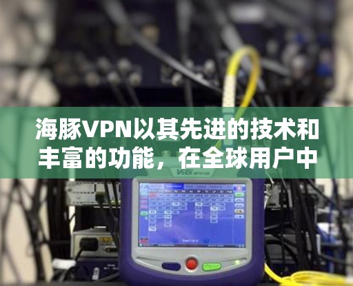 海豚VPN以其先进的技术和丰富的功能，在全球用户中享有极高的声誉。以下是对海豚VPN使用体验的详细分析