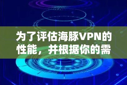 为了评估海豚VPN的性能，并根据你的需求进行优化，以下是一些详细且结构化的步骤建议