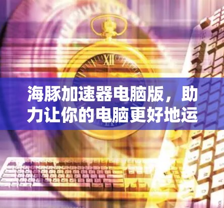 海豚加速器电脑版,助力让你的电脑更好地运行 海豚加速器电脑版,助力让你的电脑更好地运行
