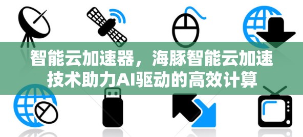 智能云加速器,海豚智能云加速技术助力AI驱动的高效计算 智能云加速器,海豚智能云加速技术助力AI驱动的高效计算