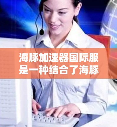 海豚加速器国际服是一种结合了海豚加速器和国际服的运动服装,旨在提供高效加速训练的解决方案。以下是其关键信息 海豚加速器国际服是一种结合了海豚加速器和国际服的运动服装,旨在提供高效加速训练的解决方案。以下是其关键信息