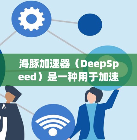 海豚加速器（DeepSpeed）是一种用于加速AI模型训练的框架，支持多种GPU加速器，包括NVIDIA、AMD和Turing架构。以下是一些主要的海豚加速器推荐，根据不同的应用场景和需求进行分类