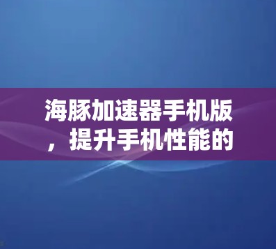 海豚加速器手机版,提升手机性能的实用工具 海豚加速器手机版,提升手机性能的实用工具