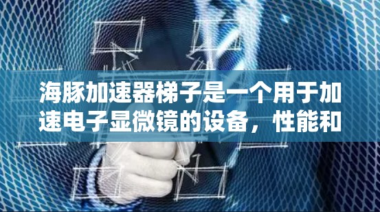 海豚加速器梯子是一个用于加速电子显微镜的设备,性能和性能参数对加速效果至关重要。以下是关于海豚加速器梯子的详细分析 海豚加速器梯子是一个用于加速电子显微镜的设备,性能和性能参数对加速效果至关重要。以下是关于海豚加速器梯子的详细分析