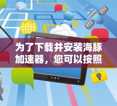 为了下载并安装海豚加速器,您可以按照以下步骤进行操作 为了下载并安装海豚加速器,您可以按照以下步骤进行操作