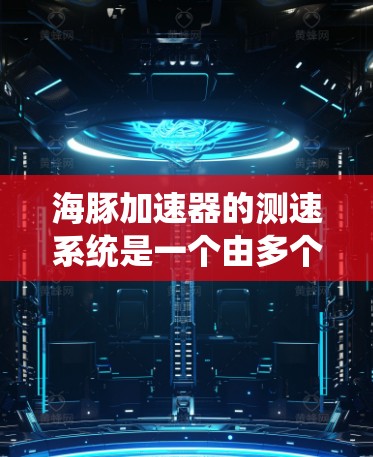 海豚加速器的测速系统是一个由多个设备和模块组成的系统，用于计算信号传播速度。以下是其主要组成部分及其工作原理的详细说明