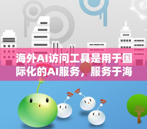 海外AI访问工具是用于国际化的AI服务,服务于海外团队。以下是对这些工具的系统总结 海外AI访问工具是用于国际化的AI服务,服务于海外团队。以下是对这些工具的系统总结