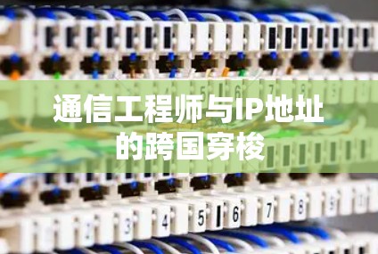 通信工程师与IP地址的跨国穿梭
