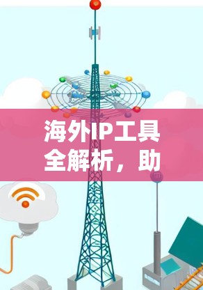 海外IP工具全解析，助力通信工程师高效沟通