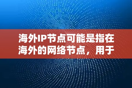 海外IP节点可能是指在海外的网络节点，用于IP地址的管理或配置。具体含义可能取决于上下文。以下是一些可能的解释