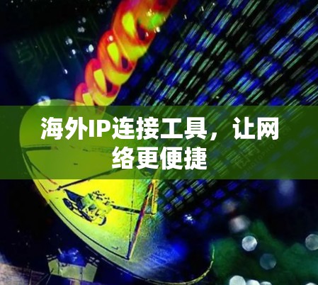 海外IP连接工具,让网络更便捷 海外IP连接工具,让网络更便捷