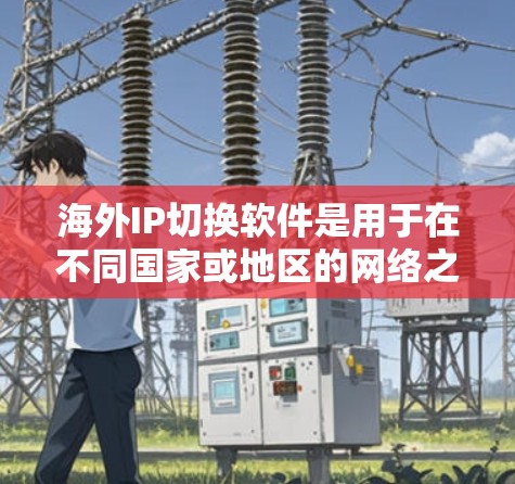 海外IP切换软件是用于在不同国家或地区的网络之间管理IP地址的工具，以下是它们的主要功能和使用场景