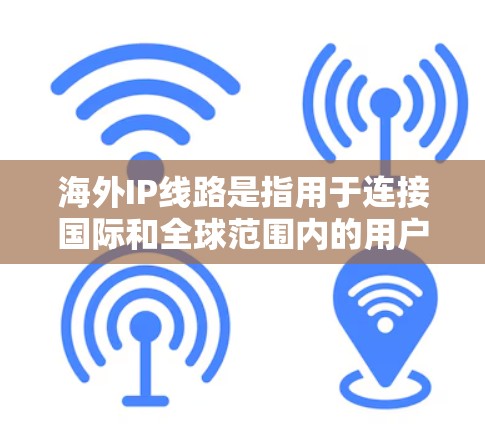 海外IP线路是指用于连接国际和全球范围内的用户和机构的网络接口。这些IP线路允许用户访问来自世界各地的互联网服务，如网站、应用程序、社交媒体等。以下是一些关键点