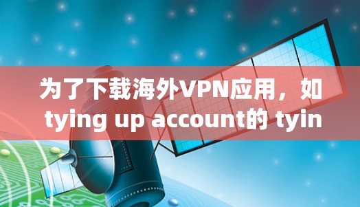 为了下载海外VPN应用,如 tying up account的 tyingup.com,您可以按照以下步骤进行 为了下载海外VPN应用,如 tying up account的 tyingup.com,您可以按照以下步骤进行