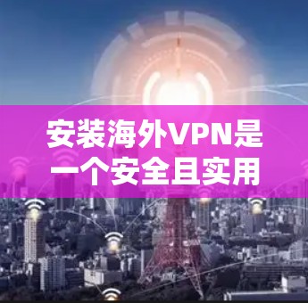 安装海外VPN是一个安全且实用的过程，以下是详细的步骤指南