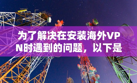 为了解决在安装海外VPN时遇到的问题，以下是一步步的解决方案