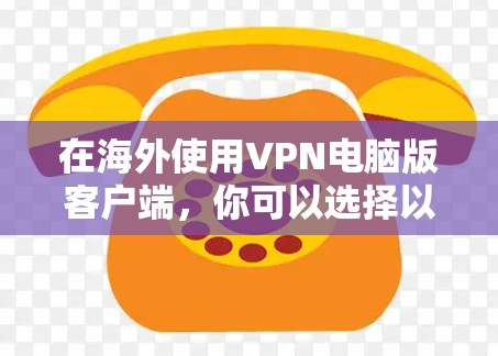 在海外使用VPN电脑版客户端，你可以选择以下几种推荐