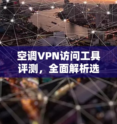 空调VPN访问工具评测，全面解析选择标准
